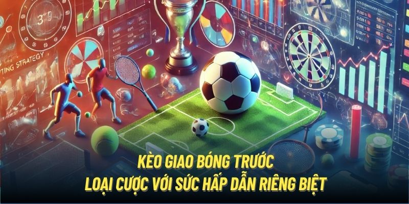 Kèo Giao Bóng Trước | Loại Cược Với Sức Hấp Dẫn Riêng Biệt